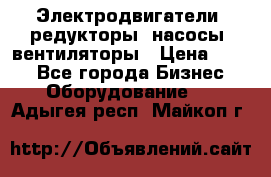 Электродвигатели, редукторы, насосы, вентиляторы › Цена ­ 123 - Все города Бизнес » Оборудование   . Адыгея респ.,Майкоп г.